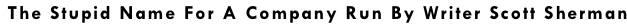 The Stupid Name For A Company Run By Writer Scott Sherman